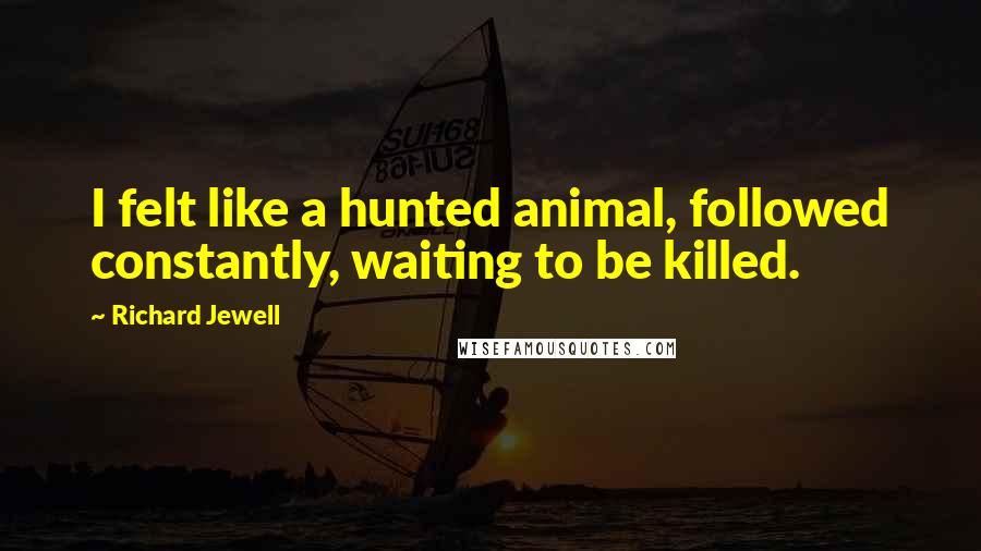 Richard Jewell Quotes: I felt like a hunted animal, followed constantly, waiting to be killed.