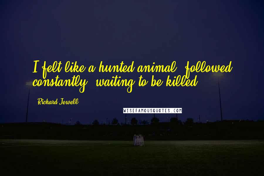 Richard Jewell Quotes: I felt like a hunted animal, followed constantly, waiting to be killed.