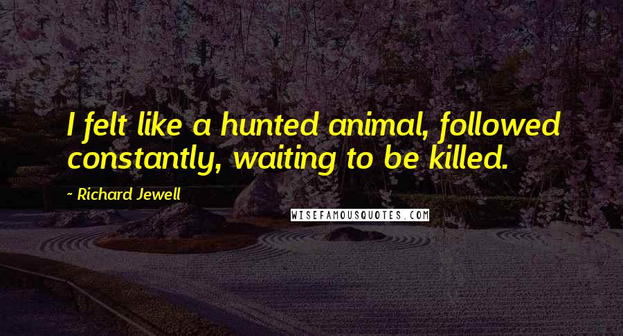 Richard Jewell Quotes: I felt like a hunted animal, followed constantly, waiting to be killed.