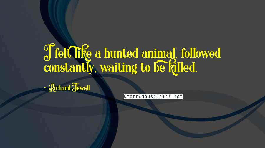 Richard Jewell Quotes: I felt like a hunted animal, followed constantly, waiting to be killed.