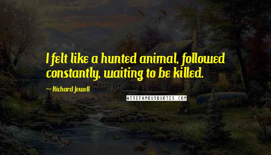 Richard Jewell Quotes: I felt like a hunted animal, followed constantly, waiting to be killed.