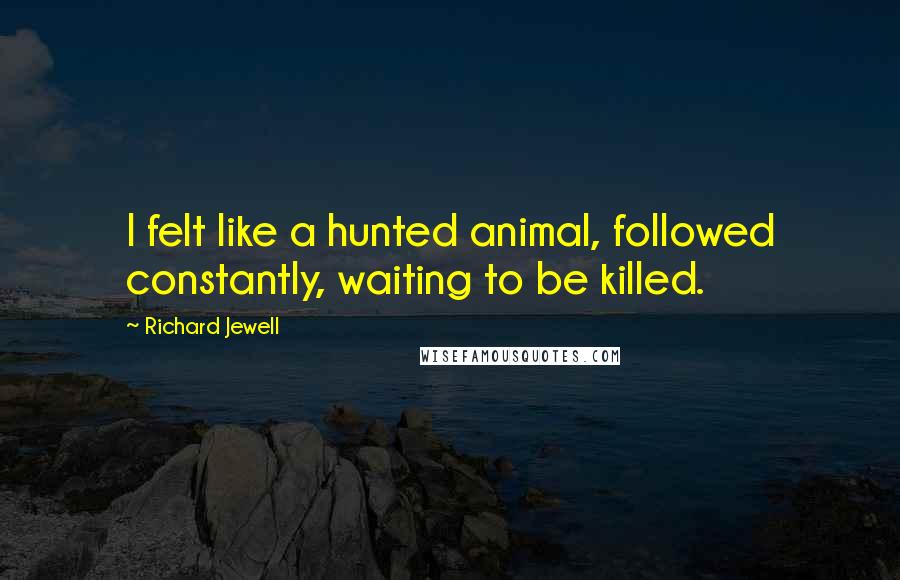 Richard Jewell Quotes: I felt like a hunted animal, followed constantly, waiting to be killed.