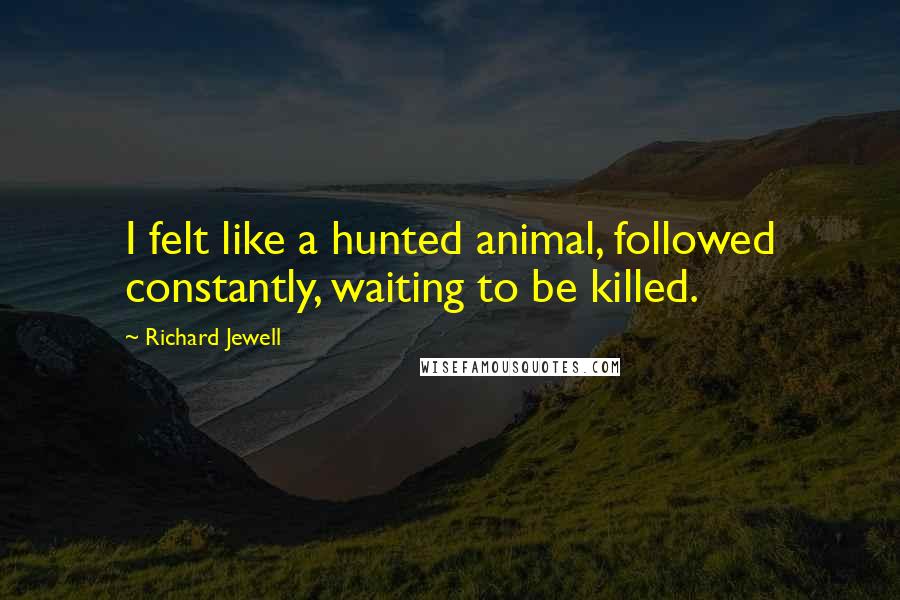 Richard Jewell Quotes: I felt like a hunted animal, followed constantly, waiting to be killed.