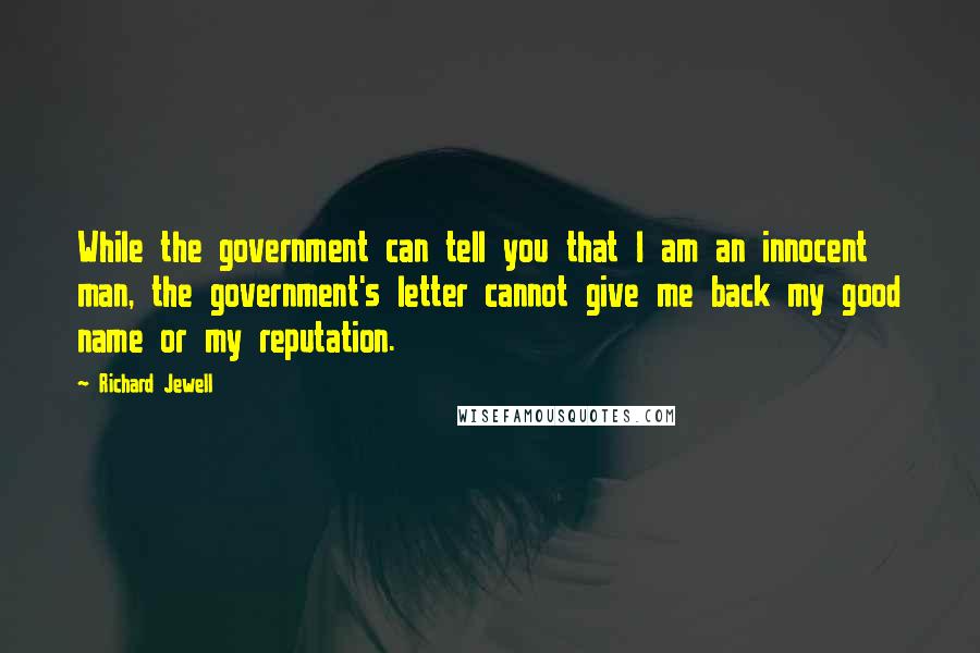 Richard Jewell Quotes: While the government can tell you that I am an innocent man, the government's letter cannot give me back my good name or my reputation.