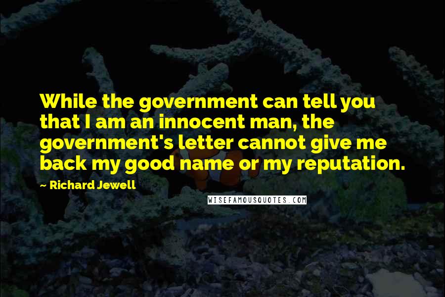 Richard Jewell Quotes: While the government can tell you that I am an innocent man, the government's letter cannot give me back my good name or my reputation.