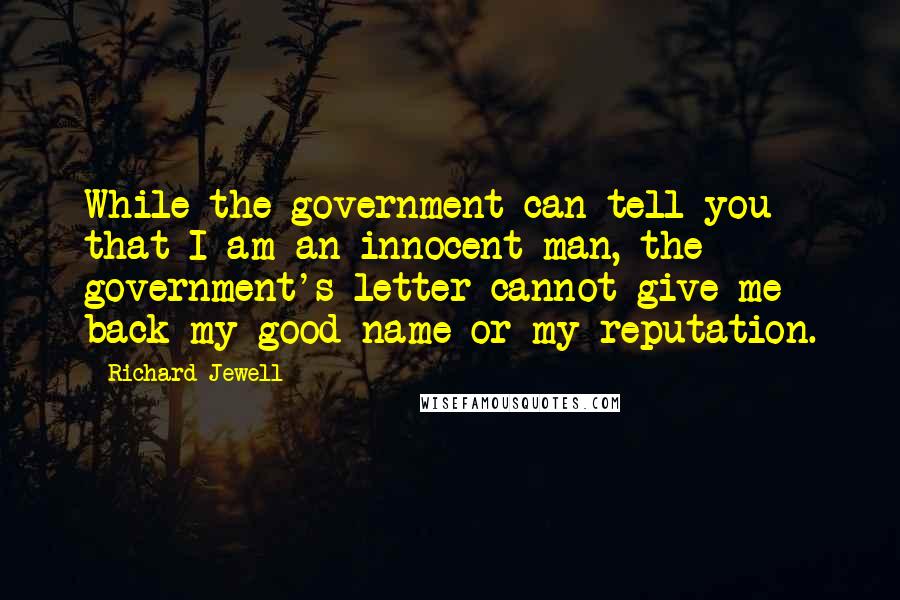 Richard Jewell Quotes: While the government can tell you that I am an innocent man, the government's letter cannot give me back my good name or my reputation.