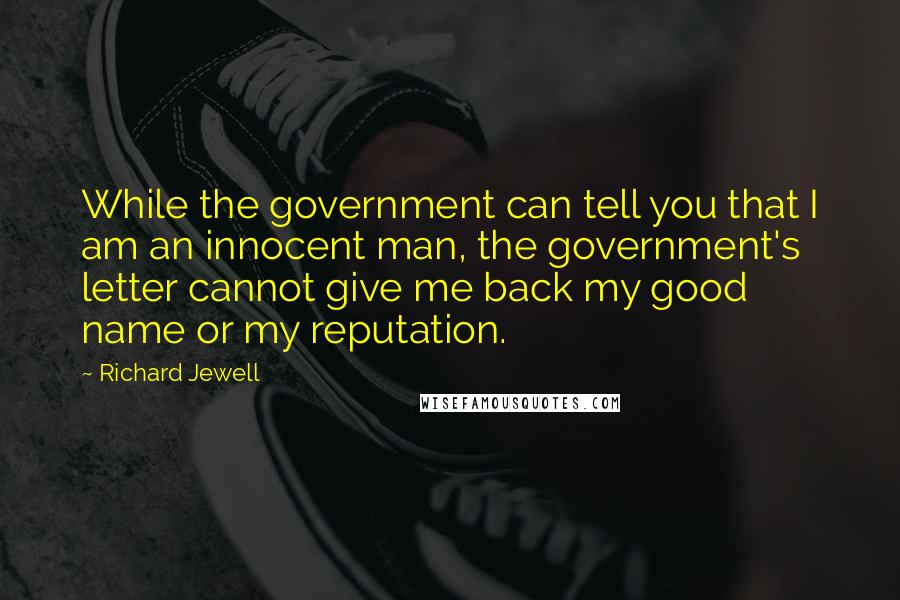 Richard Jewell Quotes: While the government can tell you that I am an innocent man, the government's letter cannot give me back my good name or my reputation.