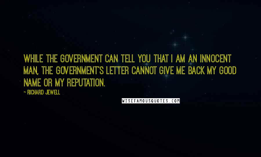 Richard Jewell Quotes: While the government can tell you that I am an innocent man, the government's letter cannot give me back my good name or my reputation.