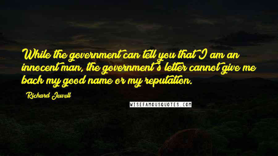 Richard Jewell Quotes: While the government can tell you that I am an innocent man, the government's letter cannot give me back my good name or my reputation.