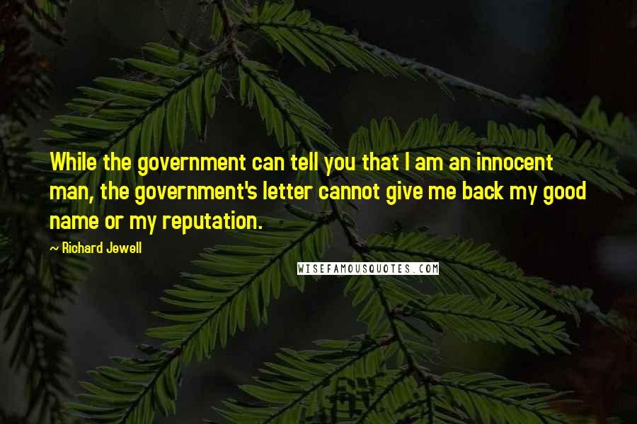 Richard Jewell Quotes: While the government can tell you that I am an innocent man, the government's letter cannot give me back my good name or my reputation.