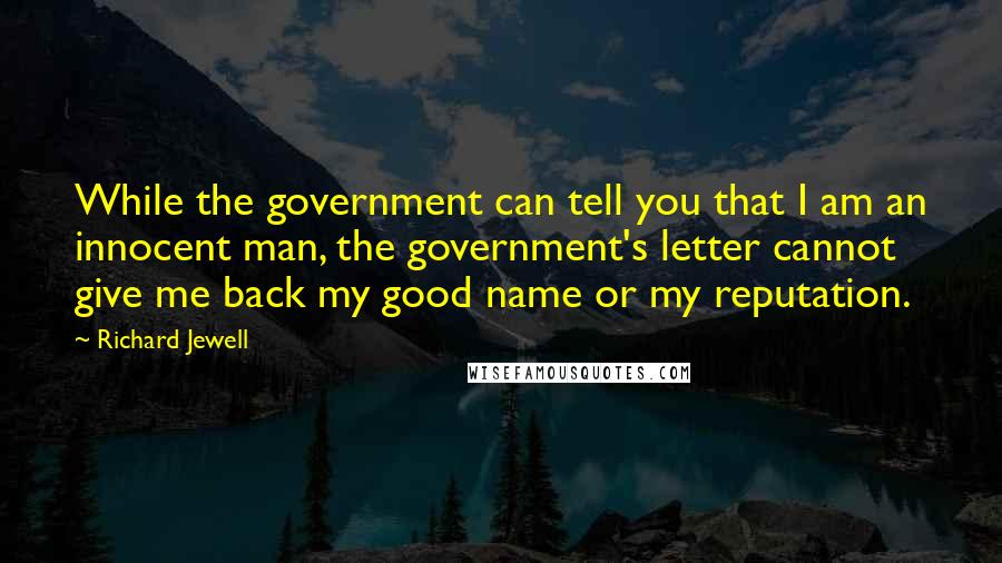 Richard Jewell Quotes: While the government can tell you that I am an innocent man, the government's letter cannot give me back my good name or my reputation.