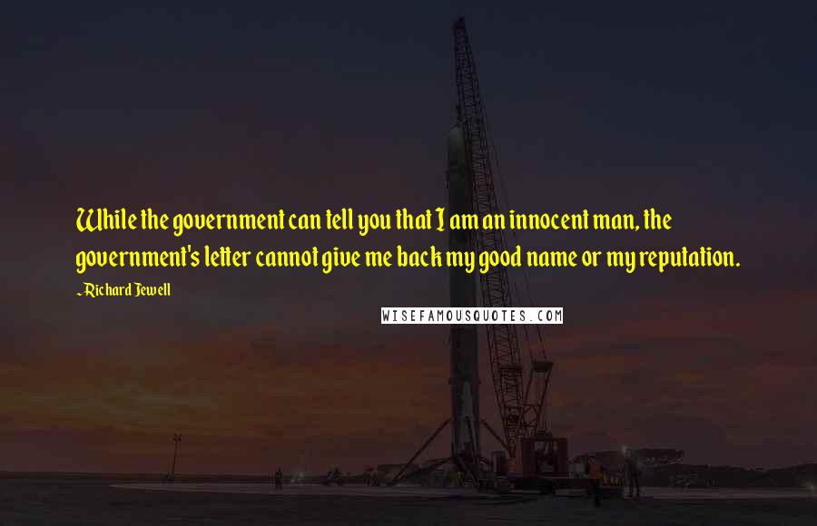Richard Jewell Quotes: While the government can tell you that I am an innocent man, the government's letter cannot give me back my good name or my reputation.