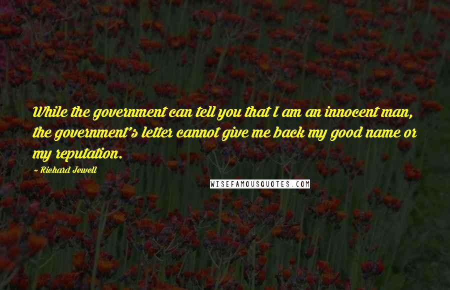 Richard Jewell Quotes: While the government can tell you that I am an innocent man, the government's letter cannot give me back my good name or my reputation.