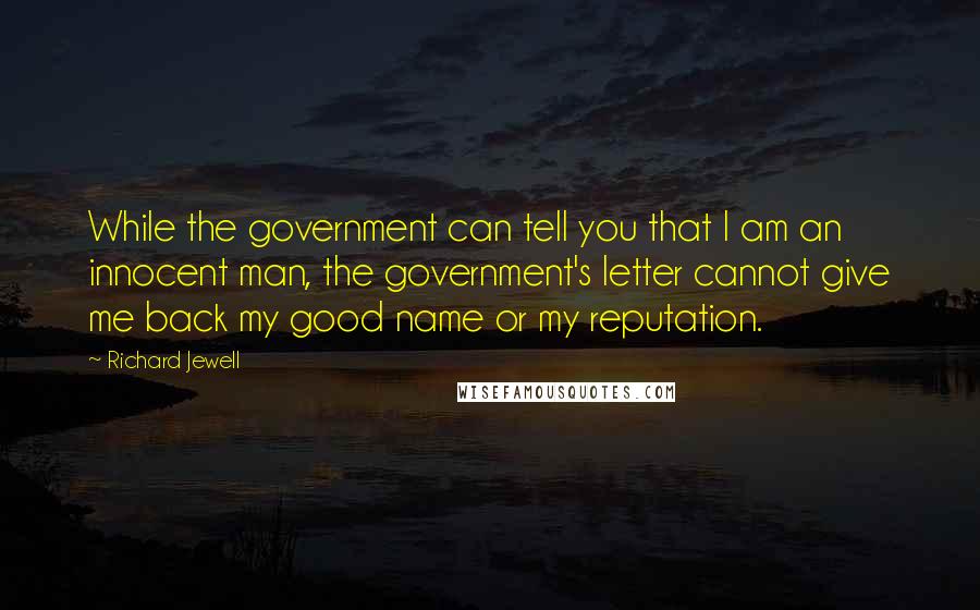 Richard Jewell Quotes: While the government can tell you that I am an innocent man, the government's letter cannot give me back my good name or my reputation.