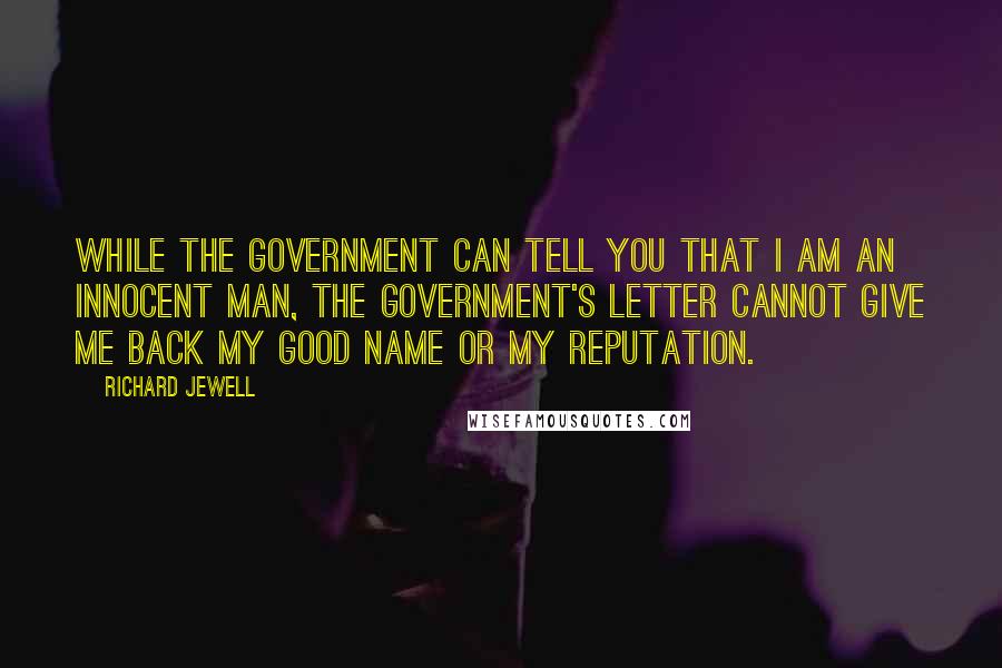 Richard Jewell Quotes: While the government can tell you that I am an innocent man, the government's letter cannot give me back my good name or my reputation.