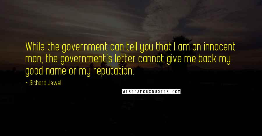 Richard Jewell Quotes: While the government can tell you that I am an innocent man, the government's letter cannot give me back my good name or my reputation.