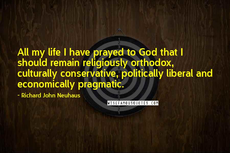 Richard John Neuhaus Quotes: All my life I have prayed to God that I should remain religiously orthodox, culturally conservative, politically liberal and economically pragmatic.