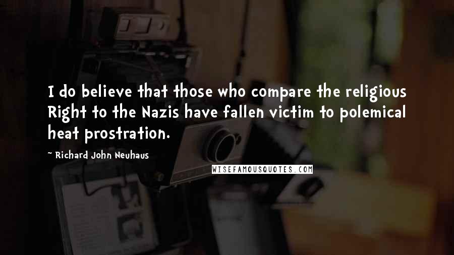 Richard John Neuhaus Quotes: I do believe that those who compare the religious Right to the Nazis have fallen victim to polemical heat prostration.