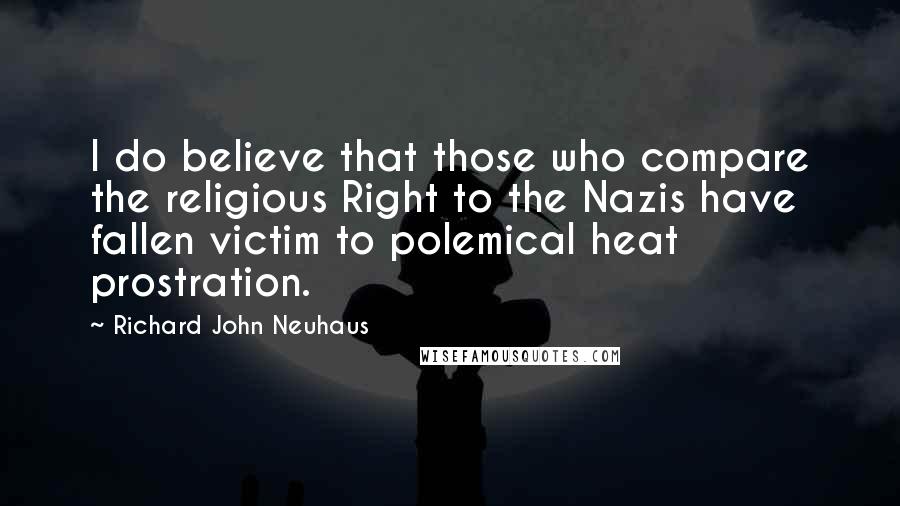 Richard John Neuhaus Quotes: I do believe that those who compare the religious Right to the Nazis have fallen victim to polemical heat prostration.