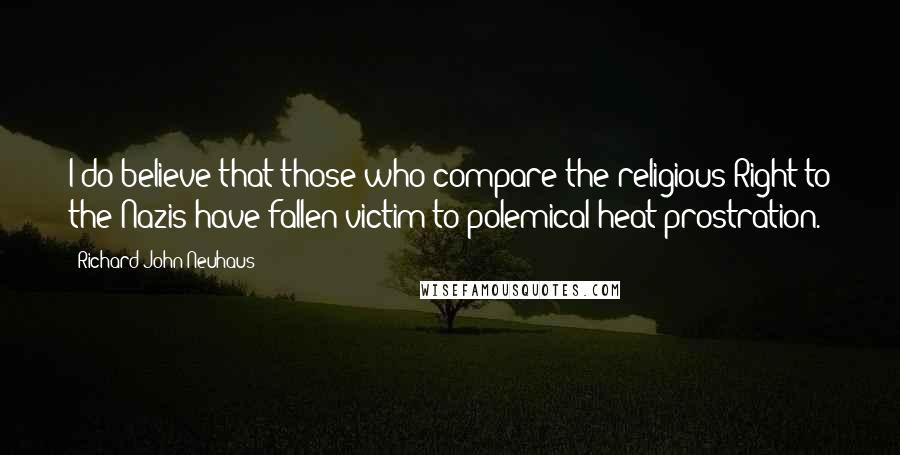 Richard John Neuhaus Quotes: I do believe that those who compare the religious Right to the Nazis have fallen victim to polemical heat prostration.