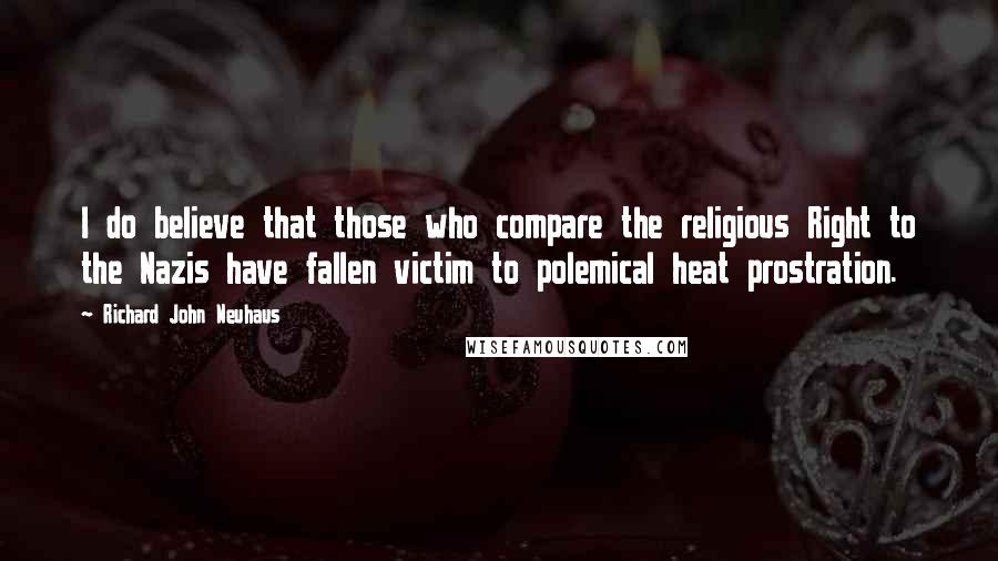 Richard John Neuhaus Quotes: I do believe that those who compare the religious Right to the Nazis have fallen victim to polemical heat prostration.