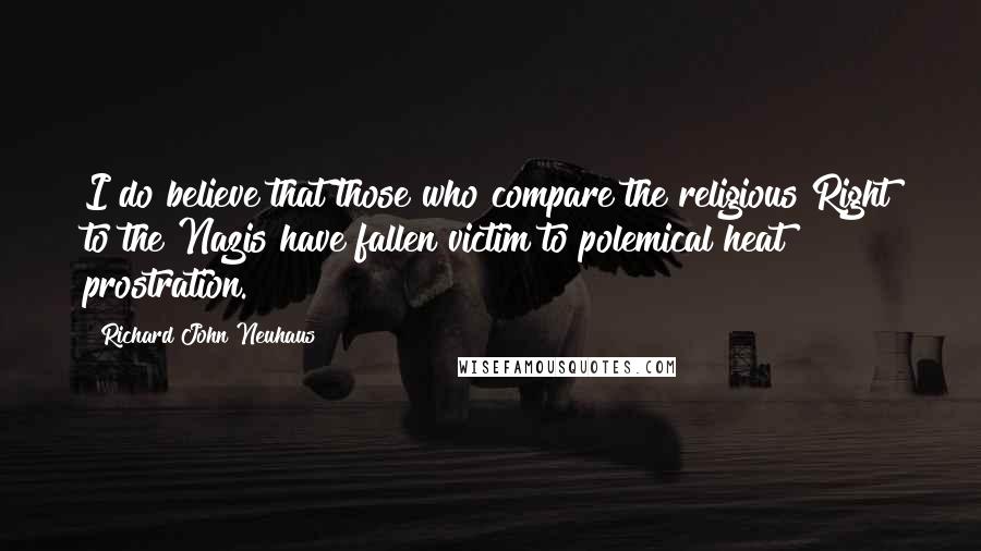 Richard John Neuhaus Quotes: I do believe that those who compare the religious Right to the Nazis have fallen victim to polemical heat prostration.