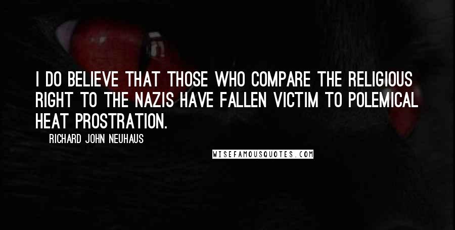 Richard John Neuhaus Quotes: I do believe that those who compare the religious Right to the Nazis have fallen victim to polemical heat prostration.