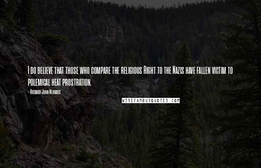 Richard John Neuhaus Quotes: I do believe that those who compare the religious Right to the Nazis have fallen victim to polemical heat prostration.