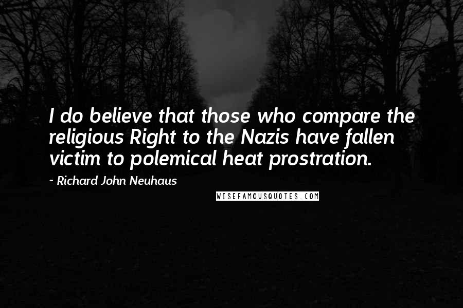 Richard John Neuhaus Quotes: I do believe that those who compare the religious Right to the Nazis have fallen victim to polemical heat prostration.