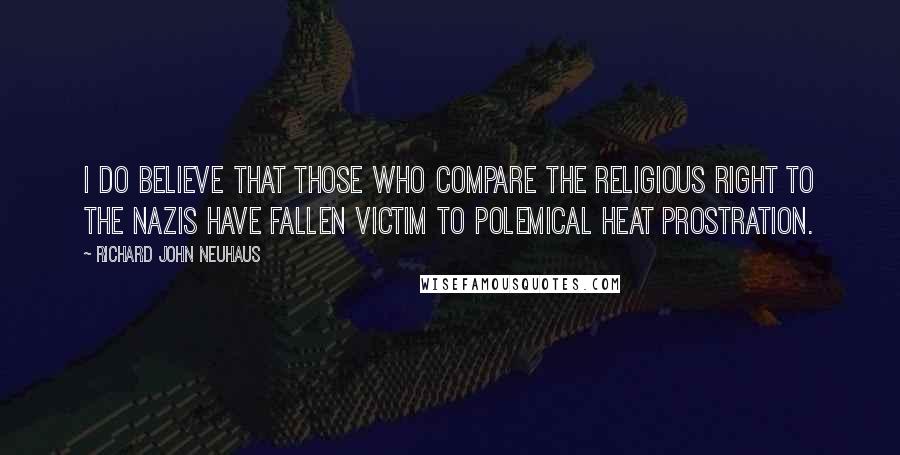 Richard John Neuhaus Quotes: I do believe that those who compare the religious Right to the Nazis have fallen victim to polemical heat prostration.