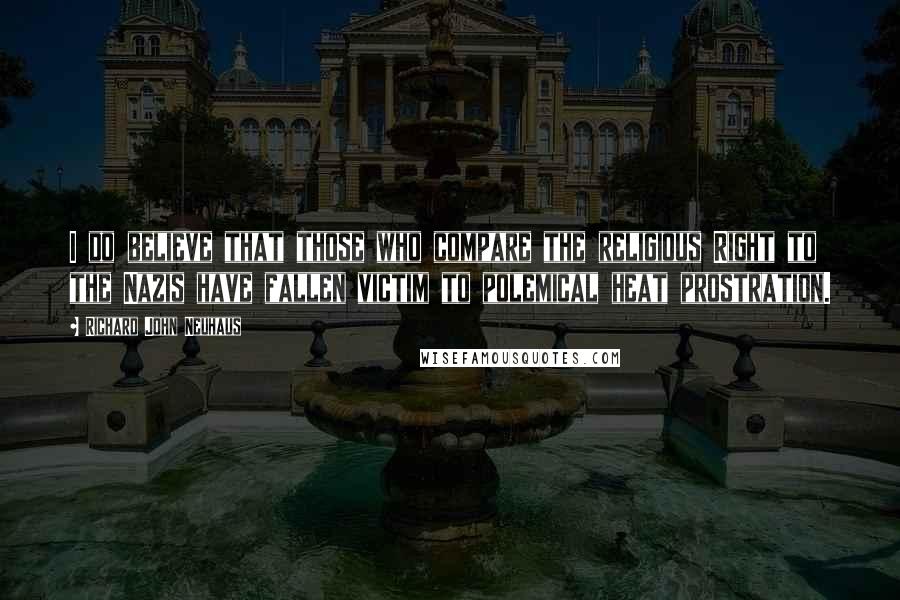 Richard John Neuhaus Quotes: I do believe that those who compare the religious Right to the Nazis have fallen victim to polemical heat prostration.