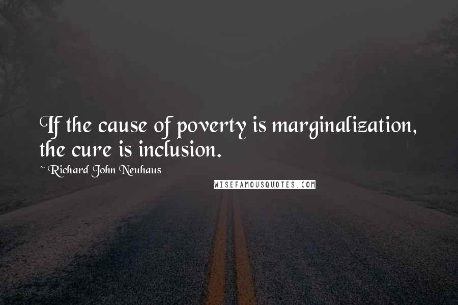 Richard John Neuhaus Quotes: If the cause of poverty is marginalization, the cure is inclusion.