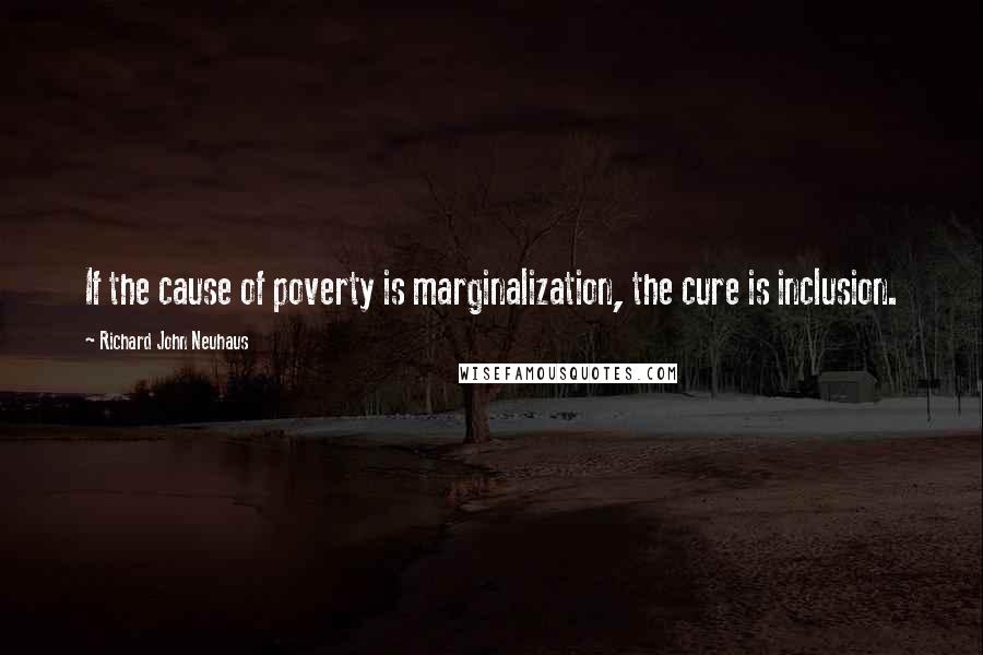 Richard John Neuhaus Quotes: If the cause of poverty is marginalization, the cure is inclusion.