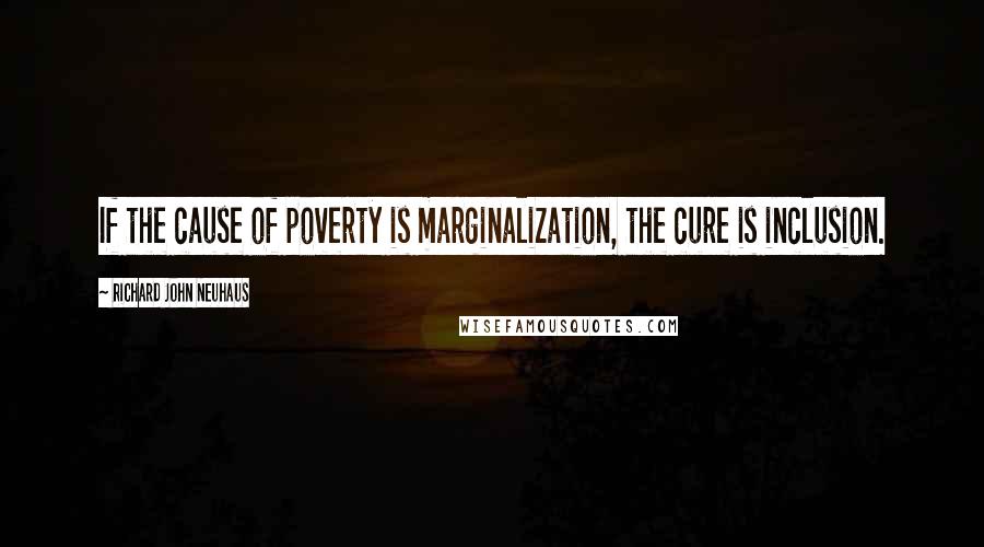 Richard John Neuhaus Quotes: If the cause of poverty is marginalization, the cure is inclusion.