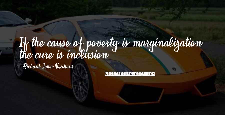 Richard John Neuhaus Quotes: If the cause of poverty is marginalization, the cure is inclusion.