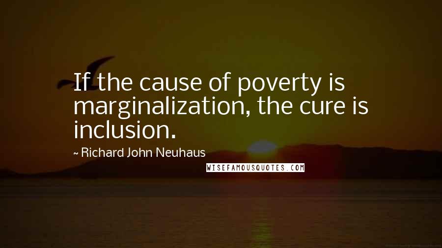 Richard John Neuhaus Quotes: If the cause of poverty is marginalization, the cure is inclusion.