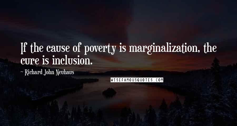 Richard John Neuhaus Quotes: If the cause of poverty is marginalization, the cure is inclusion.