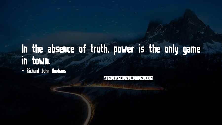 Richard John Neuhaus Quotes: In the absence of truth, power is the only game in town.