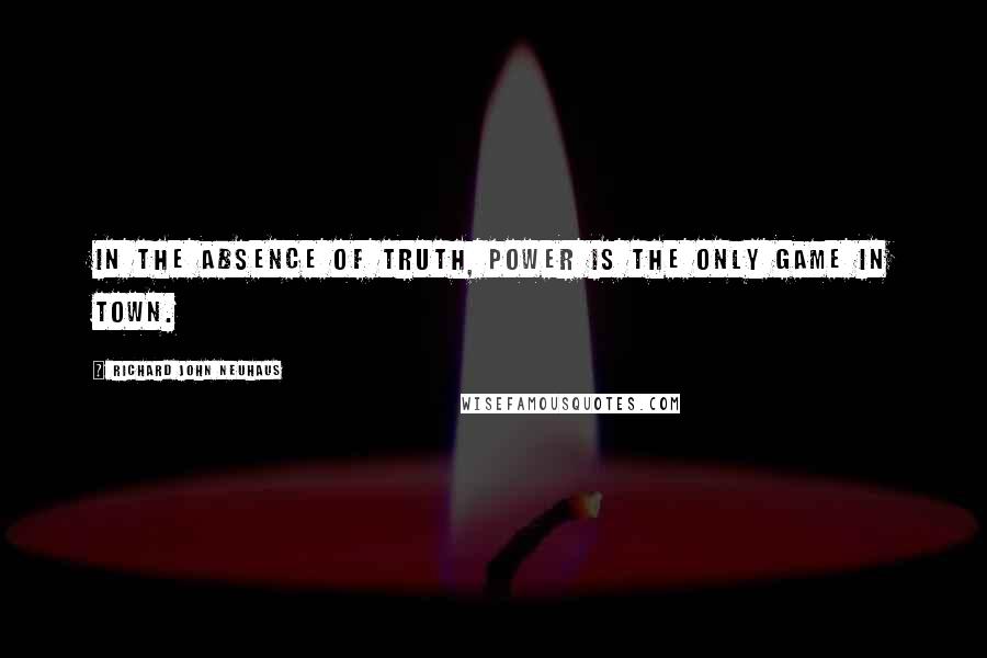 Richard John Neuhaus Quotes: In the absence of truth, power is the only game in town.