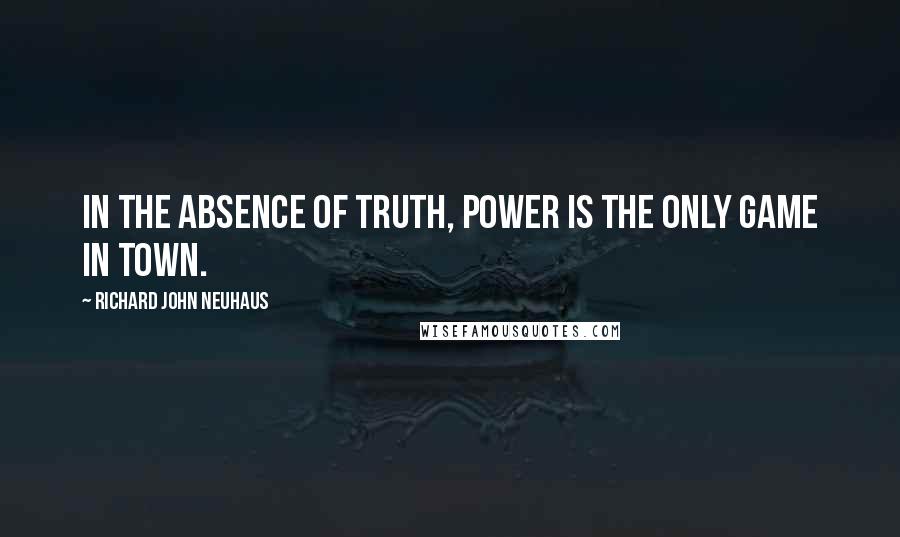 Richard John Neuhaus Quotes: In the absence of truth, power is the only game in town.