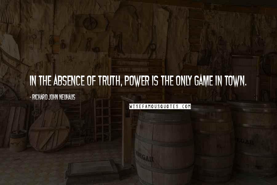 Richard John Neuhaus Quotes: In the absence of truth, power is the only game in town.