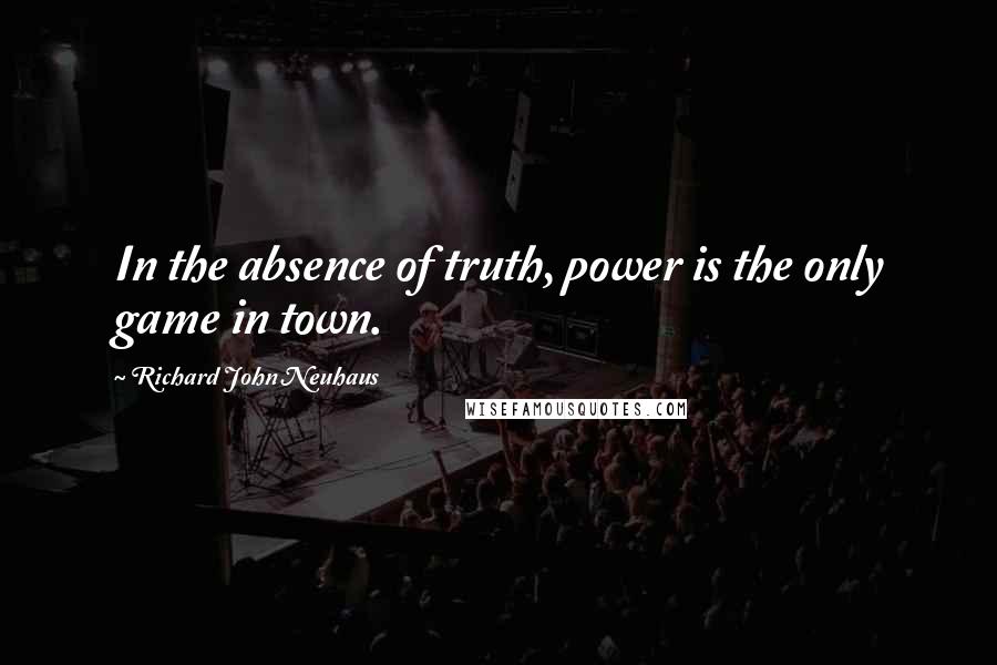 Richard John Neuhaus Quotes: In the absence of truth, power is the only game in town.