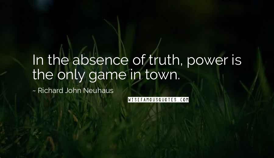 Richard John Neuhaus Quotes: In the absence of truth, power is the only game in town.