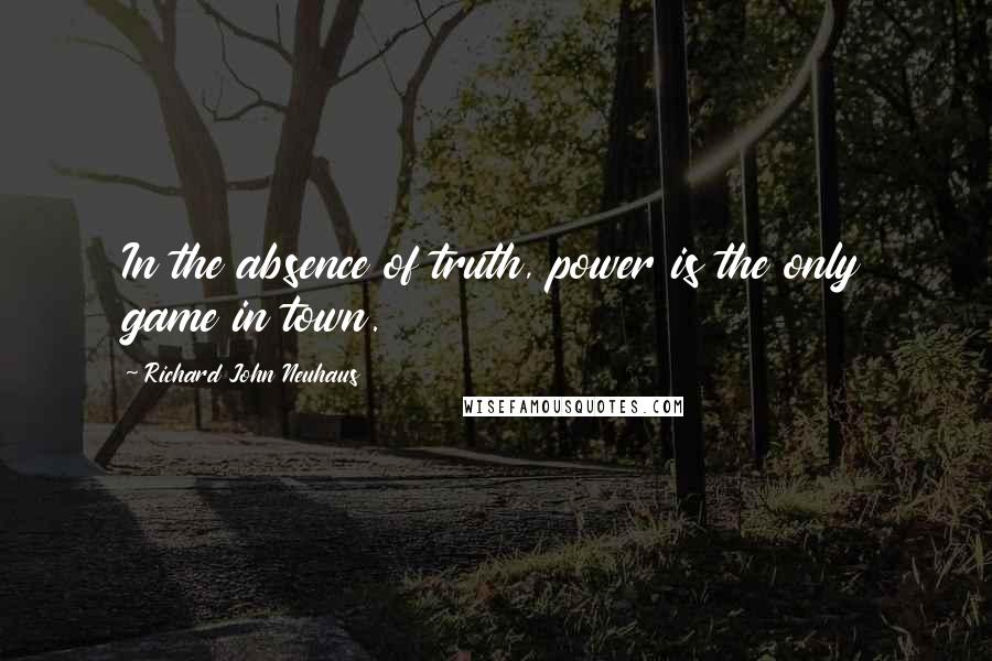 Richard John Neuhaus Quotes: In the absence of truth, power is the only game in town.