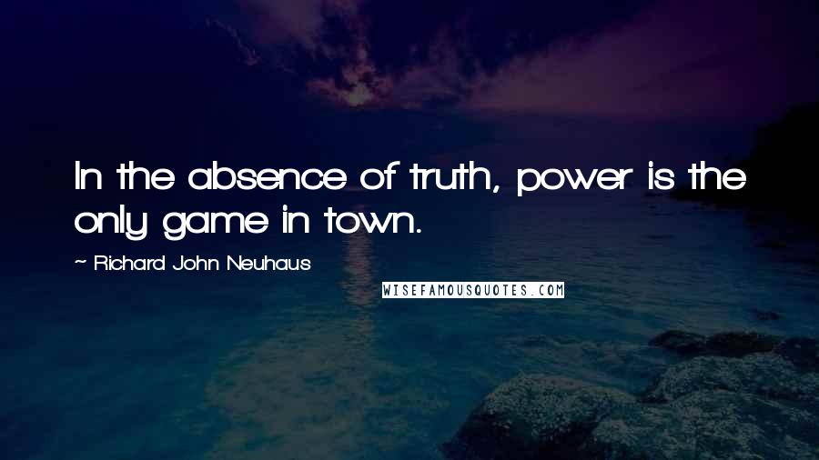 Richard John Neuhaus Quotes: In the absence of truth, power is the only game in town.