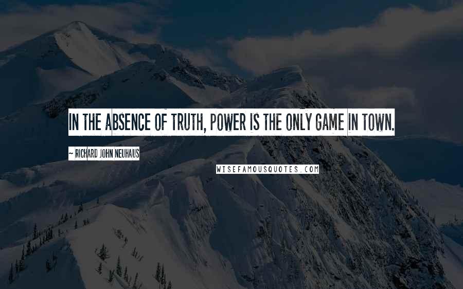 Richard John Neuhaus Quotes: In the absence of truth, power is the only game in town.