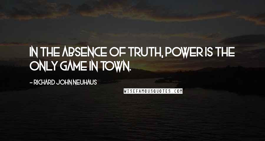 Richard John Neuhaus Quotes: In the absence of truth, power is the only game in town.