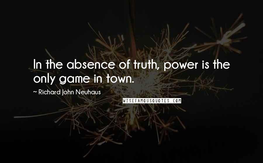 Richard John Neuhaus Quotes: In the absence of truth, power is the only game in town.