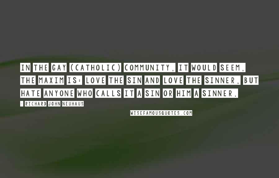 Richard John Neuhaus Quotes: In the gay (Catholic) community, it would seem, the maxim is: love the sin and love the sinner, but hate anyone who calls it a sin or him a sinner.