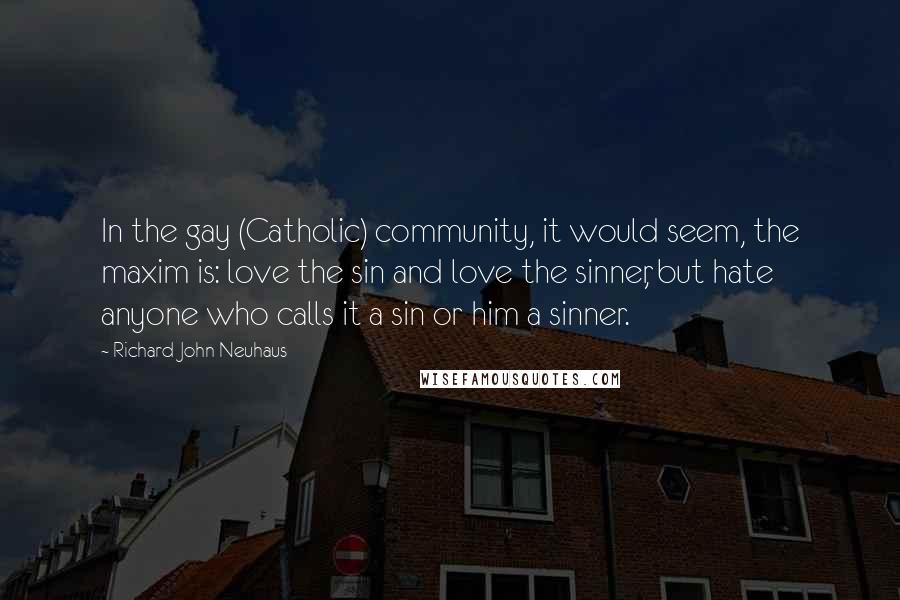 Richard John Neuhaus Quotes: In the gay (Catholic) community, it would seem, the maxim is: love the sin and love the sinner, but hate anyone who calls it a sin or him a sinner.